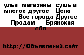 улья, магазины, сушь и многое другое › Цена ­ 2 700 - Все города Другое » Продам   . Брянская обл.